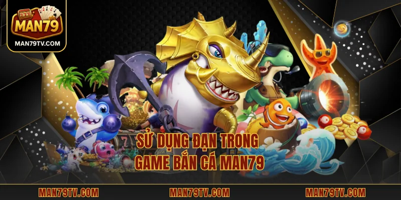 Game Bắn Cá MAN79 - Hướng Dẫn Chơi Và Bí Kíp Thắng Lớn Sử dụng đạn trong game bắn cá MAN79